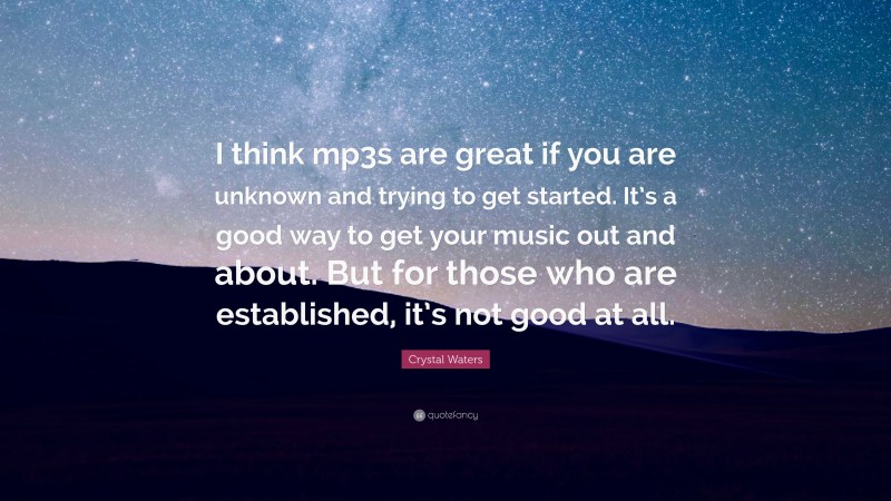 Crystal Waters Quote: “I think mp3s are great if you are unknown and trying to get started. It’s a good way to get your music out and about. But for those who are established, it’s not good at all.”