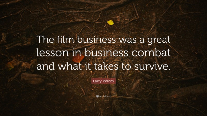 Larry Wilcox Quote: “The film business was a great lesson in business combat and what it takes to survive.”