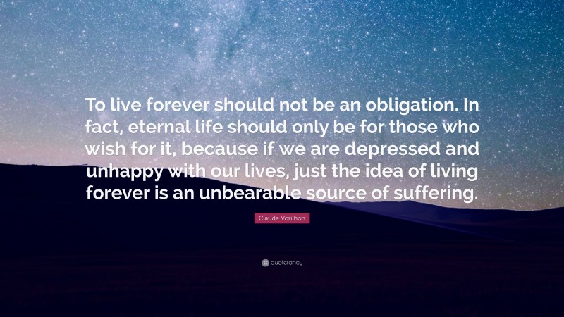 Claude Vorilhon Quote: “To live forever should not be an obligation. In fact, eternal life should only be for those who wish for it, because if we are depressed and unhappy with our lives, just the idea of living forever is an unbearable source of suffering.”