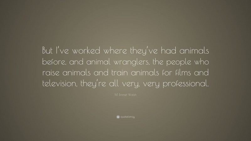 M. Emmet Walsh Quote: “But I’ve worked where they’ve had animals before, and animal wranglers, the people who raise animals and train animals for films and television, they’re all very, very professional.”