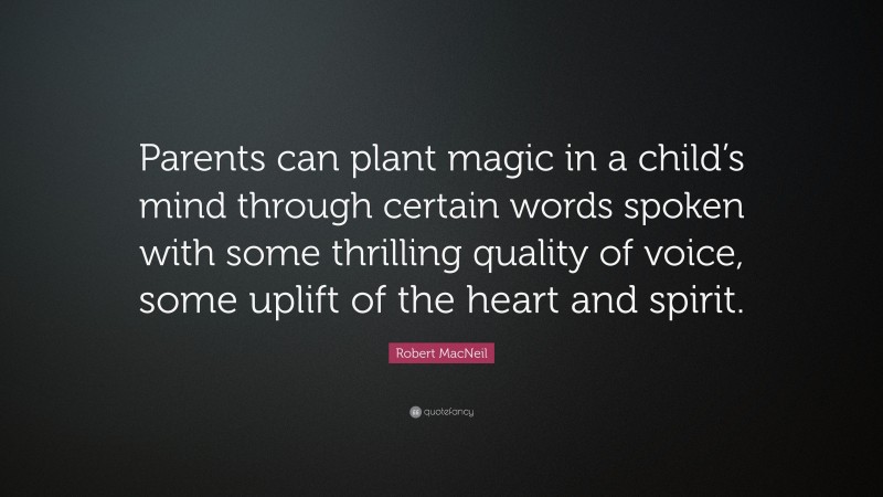 Robert MacNeil Quote: “Parents can plant magic in a child’s mind through certain words spoken with some thrilling quality of voice, some uplift of the heart and spirit.”