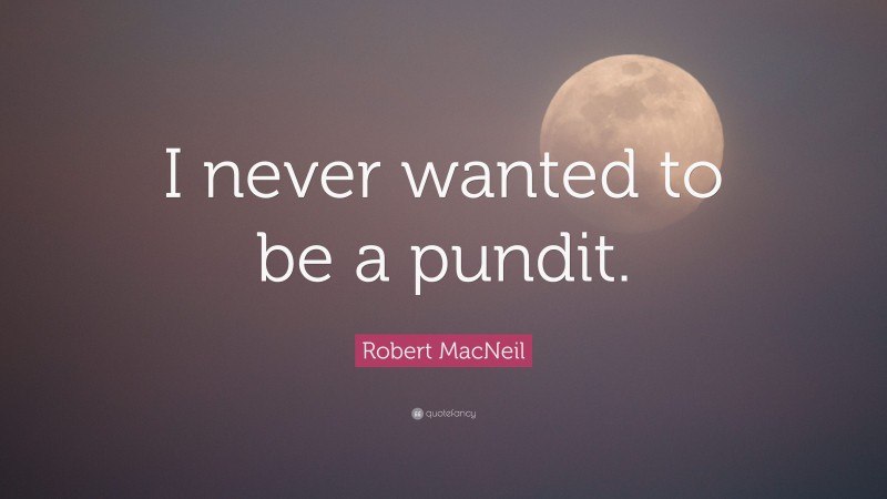 Robert MacNeil Quote: “I never wanted to be a pundit.”