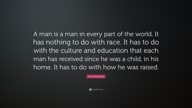 Alicia Machado Quote: “A man is a man in every part of the world. It has nothing to do with race. It has to do with the culture and education that each man has received since he was a child, in his home. It has to do with how he was raised.”