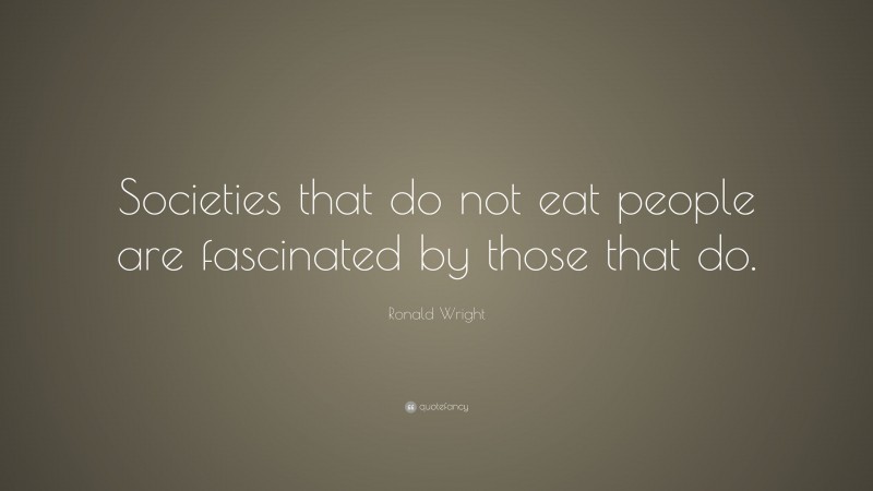 Ronald Wright Quote: “Societies that do not eat people are fascinated by those that do.”