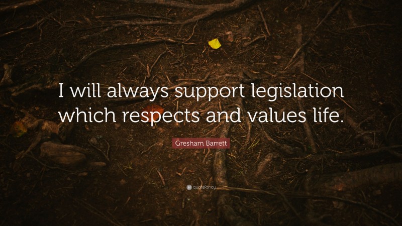 Gresham Barrett Quote: “I will always support legislation which respects and values life.”