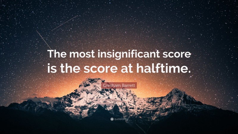 Gresham Barrett Quote: “The most insignificant score is the score at halftime.”