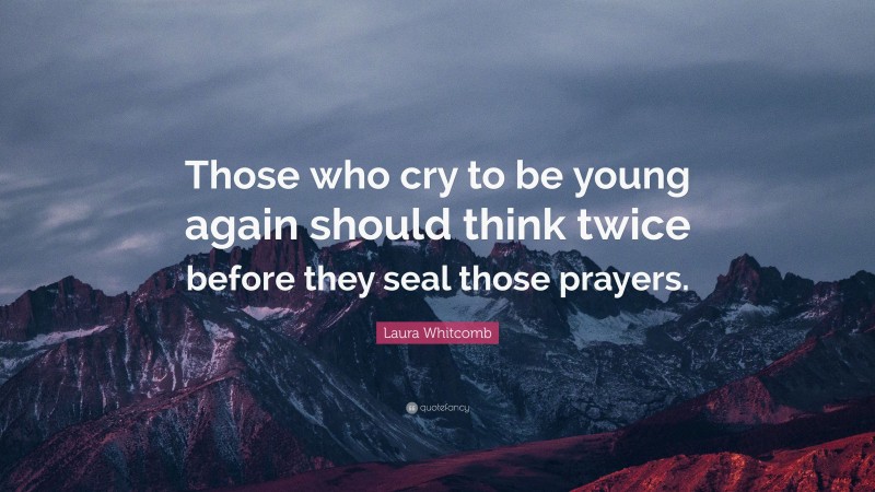 Laura Whitcomb Quote: “Those who cry to be young again should think twice before they seal those prayers.”