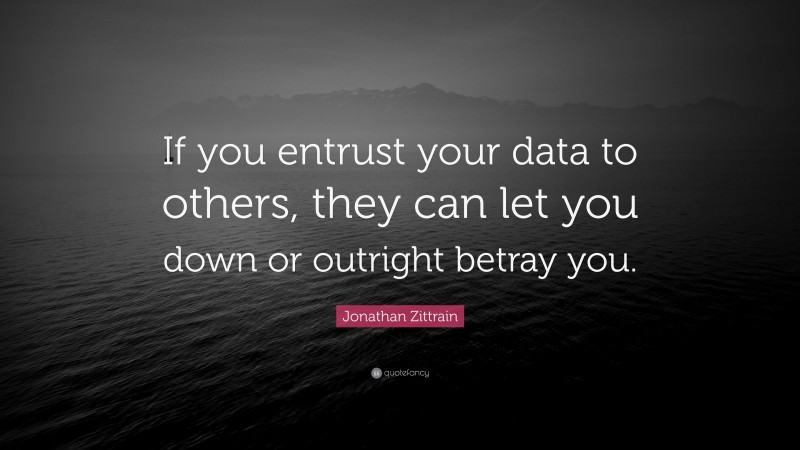 Jonathan Zittrain Quote: “If you entrust your data to others, they can let you down or outright betray you.”
