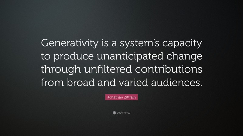 Jonathan Zittrain Quote: “Generativity is a system’s capacity to produce unanticipated change through unfiltered contributions from broad and varied audiences.”