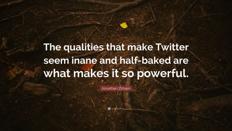 Jonathan Zittrain Quote: “The qualities that make Twitter seem inane and half-baked are what makes it so powerful.”