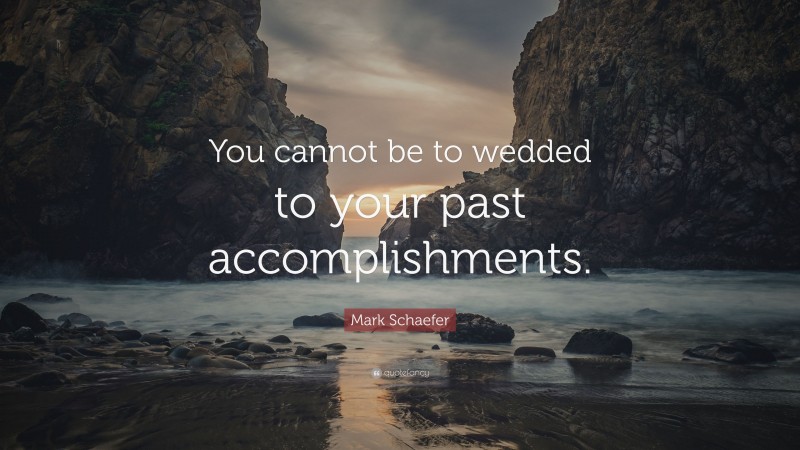 Mark Schaefer Quote: “You cannot be to wedded to your past accomplishments.”