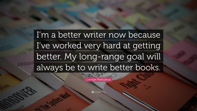 George Pelecanos Quote: “I’m a better writer now because I’ve worked very hard at getting better. My long-range goal will always be to write better books.”