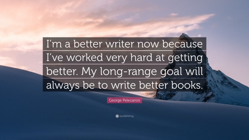 George Pelecanos Quote: “I’m a better writer now because I’ve worked very hard at getting better. My long-range goal will always be to write better books.”