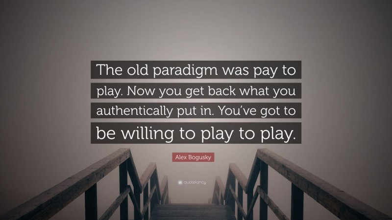 Alex Bogusky Quote: “The old paradigm was pay to play. Now you get back what you authentically put in. You’ve got to be willing to play to play.”