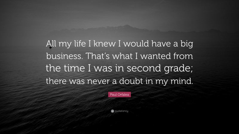 Paul Orfalea Quote: “All my life I knew I would have a big business. That’s what I wanted from the time I was in second grade; there was never a doubt in my mind.”
