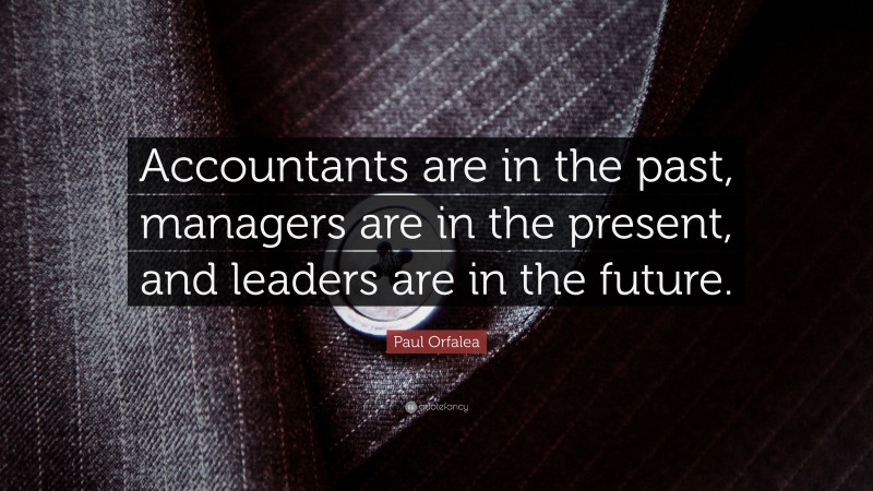 Paul Orfalea Quote: “Accountants are in the past, managers are in the present, and leaders are in the future.”