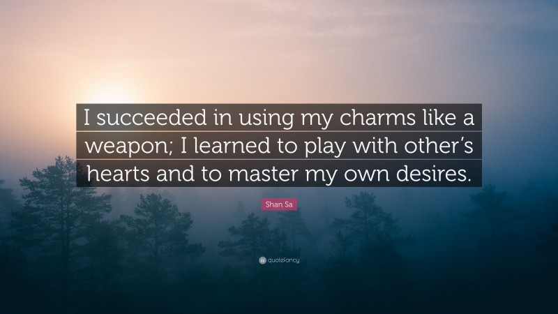 Shan Sa Quote: “I succeeded in using my charms like a weapon; I learned to play with other’s hearts and to master my own desires.”