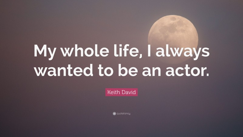 Keith David Quote: “My whole life, I always wanted to be an actor.”