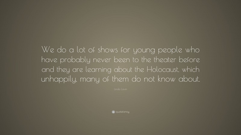Linda Lavin Quote: “We do a lot of shows for young people who have probably never been to the theater before and they are learning about the Holocaust, which unhappily, many of them do not know about.”