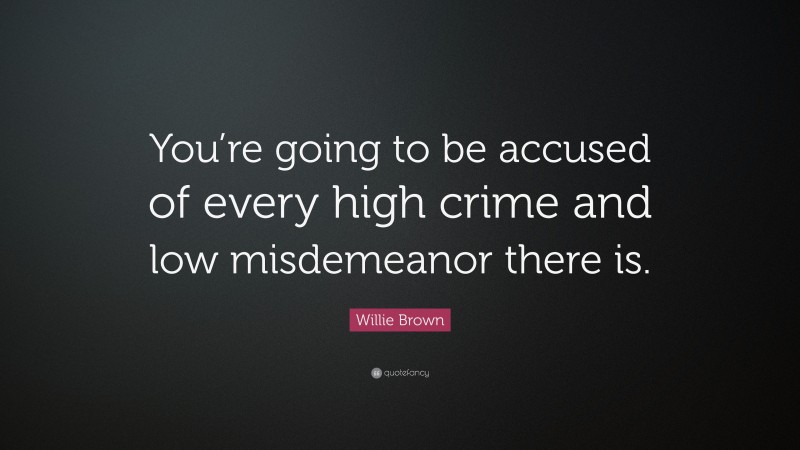 Willie Brown Quote: “You’re going to be accused of every high crime and low misdemeanor there is.”