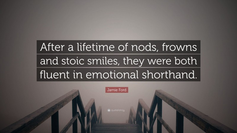 Jamie Ford Quote: “After a lifetime of nods, frowns and stoic smiles, they were both fluent in emotional shorthand.”