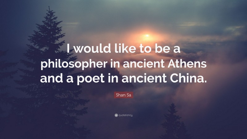 Shan Sa Quote: “I would like to be a philosopher in ancient Athens and a poet in ancient China.”