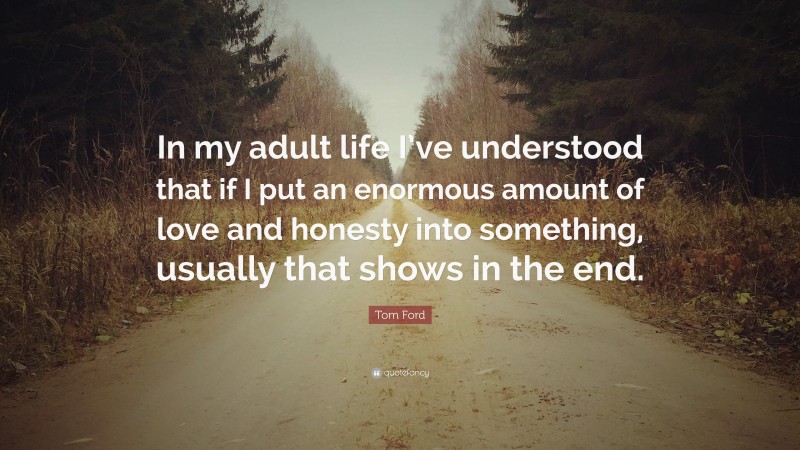 Tom Ford Quote: “In my adult life I’ve understood that if I put an enormous amount of love and honesty into something, usually that shows in the end.”