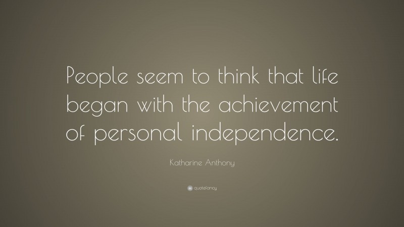 Katharine Anthony Quote: “People seem to think that life began with the achievement of personal independence.”