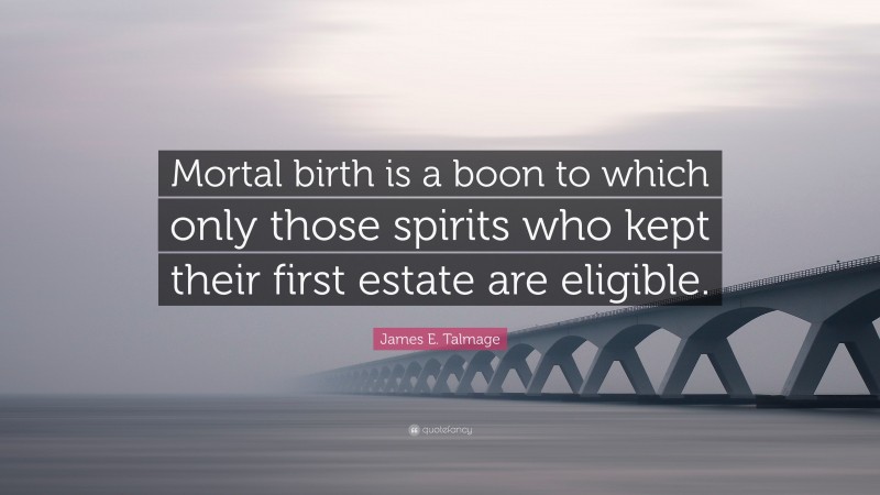 James E. Talmage Quote: “Mortal birth is a boon to which only those spirits who kept their first estate are eligible.”