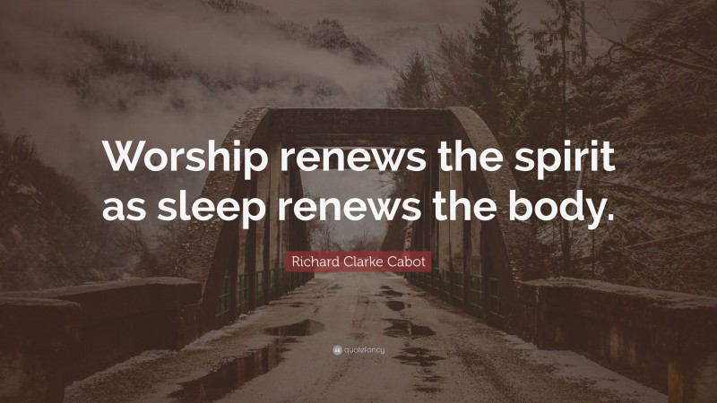 Richard Clarke Cabot Quote: “Worship renews the spirit as sleep renews the body.”