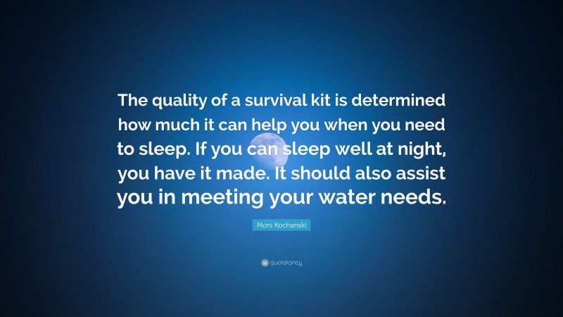 Mors Kochanski Quote: “The quality of a survival kit is determined how much it can help you when you need to sleep. If you can sleep well at night, you have it made. It should also assist you in meeting your water needs.”