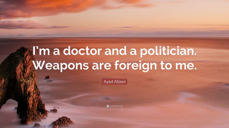 Ayad Allawi Quote: “I’m a doctor and a politician. Weapons are foreign to me.”