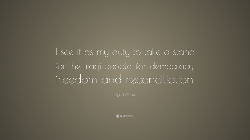 Ayad Allawi Quote: “I see it as my duty to take a stand for the Iraqi people, for democracy, freedom and reconciliation.”