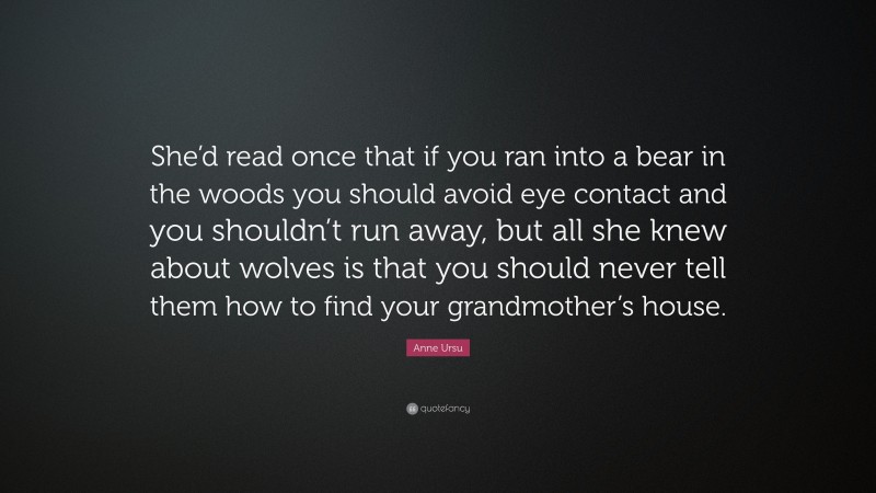 Anne Ursu Quote: “She’d read once that if you ran into a bear in the woods you should avoid eye contact and you shouldn’t run away, but all she knew about wolves is that you should never tell them how to find your grandmother’s house.”