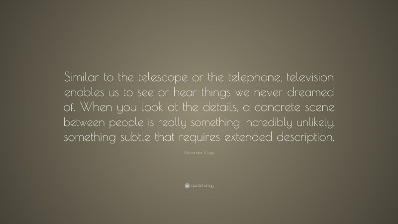Alexander Kluge Quote: “Similar to the telescope or the telephone, television enables us to see or hear things we never dreamed of. When you look at the details, a concrete scene between people is really something incredibly unlikely, something subtle that requires extended description.”