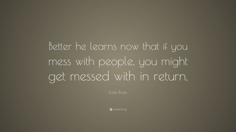 Kate Brian Quote: “Better he learns now that if you mess with people, you might get messed with in return.”