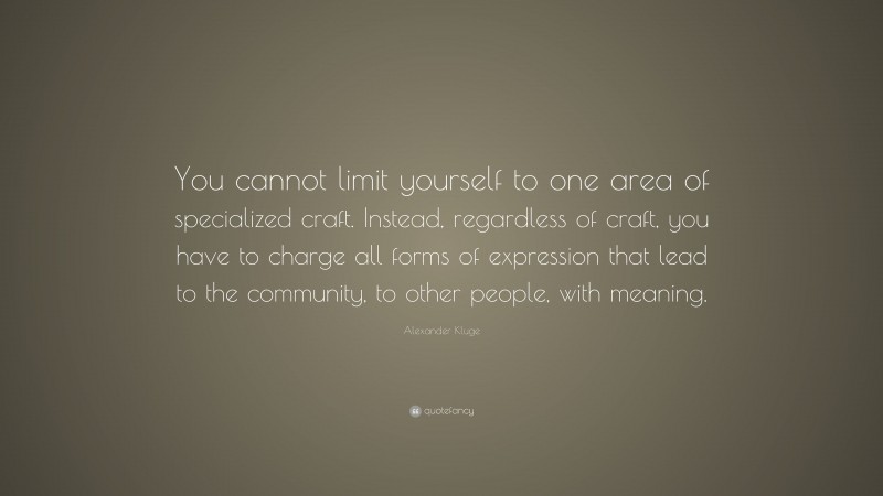 Alexander Kluge Quote: “You cannot limit yourself to one area of specialized craft. Instead, regardless of craft, you have to charge all forms of expression that lead to the community, to other people, with meaning.”