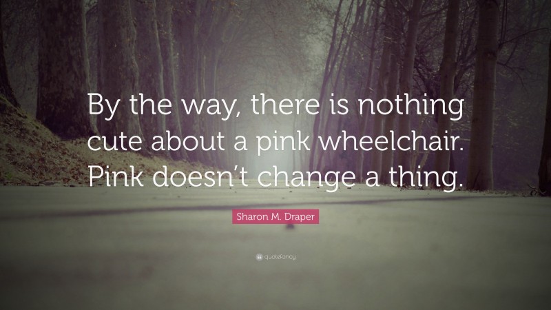 Sharon M. Draper Quote: “By the way, there is nothing cute about a pink wheelchair. Pink doesn’t change a thing.”