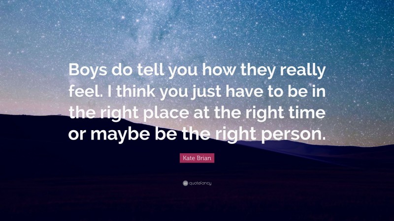 Kate Brian Quote: “Boys do tell you how they really feel. I think you just have to be in the right place at the right time or maybe be the right person.”