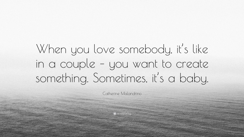 Catherine Malandrino Quote: “When you love somebody, it’s like in a couple – you want to create something. Sometimes, it’s a baby.”