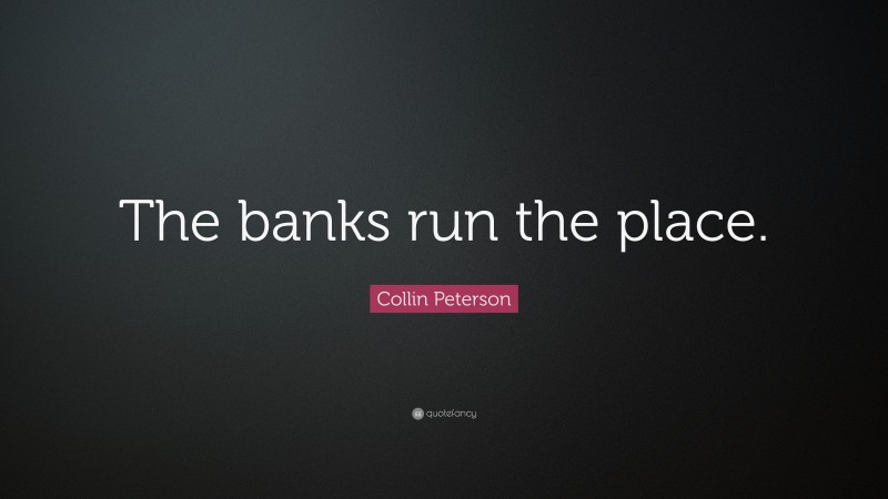 Collin Peterson Quote: “The banks run the place.”