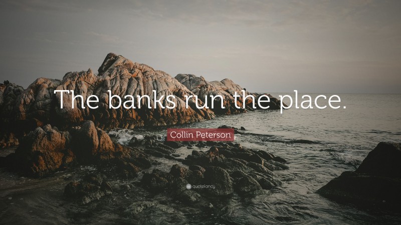 Collin Peterson Quote: “The banks run the place.”