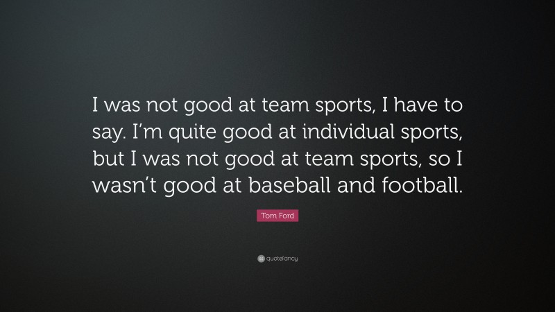 Tom Ford Quote: “I was not good at team sports, I have to say. I’m quite good at individual sports, but I was not good at team sports, so I wasn’t good at baseball and football.”