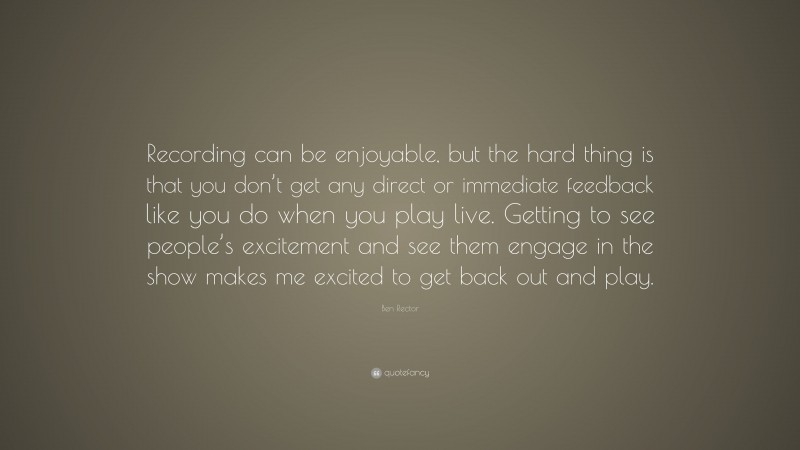 Ben Rector Quote: “Recording can be enjoyable, but the hard thing is that you don’t get any direct or immediate feedback like you do when you play live. Getting to see people’s excitement and see them engage in the show makes me excited to get back out and play.”