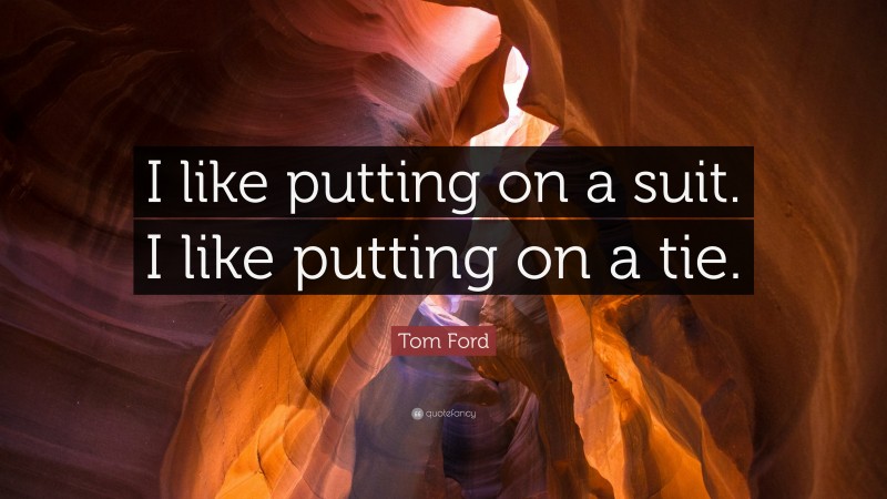 Tom Ford Quote: “I like putting on a suit. I like putting on a tie.”