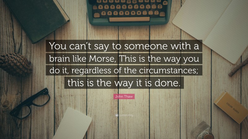 John Thaw Quote: “You can’t say to someone with a brain like Morse, This is the way you do it, regardless of the circumstances; this is the way it is done.”