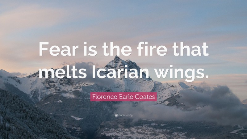 Florence Earle Coates Quote: “Fear is the fire that melts Icarian wings.”