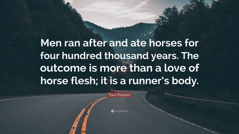 Paul Shepard Quote: “Men ran after and ate horses for four hundred thousand years. The outcome is more than a love of horse flesh; it is a runner’s body.”