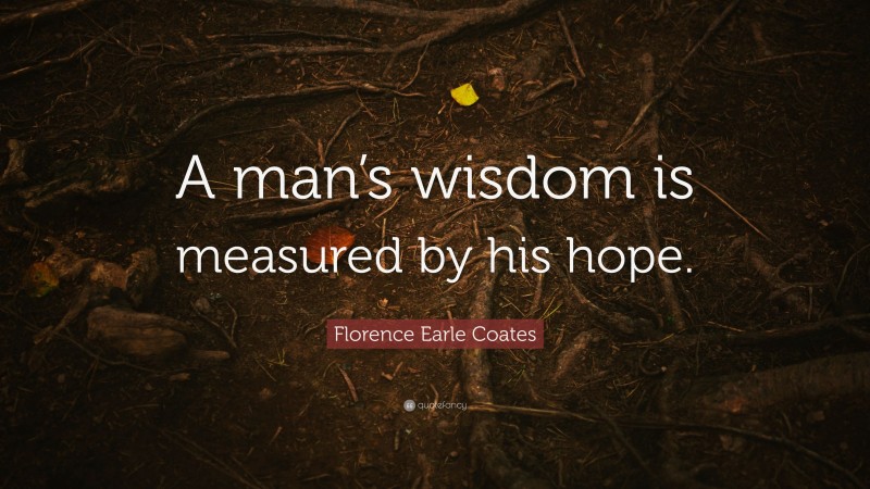 Florence Earle Coates Quote: “A man’s wisdom is measured by his hope.”