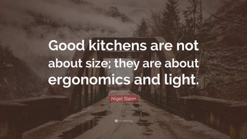 Nigel Slater Quote: “Good kitchens are not about size; they are about ergonomics and light.”